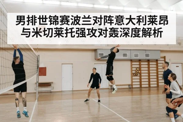 男排世锦赛波兰对阵意大利莱昂与米切莱托强攻对轰深度解析