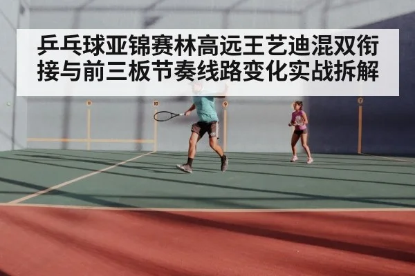 乒乓球亚锦赛林高远王艺迪混双衔接与前三板节奏线路变化实战拆解