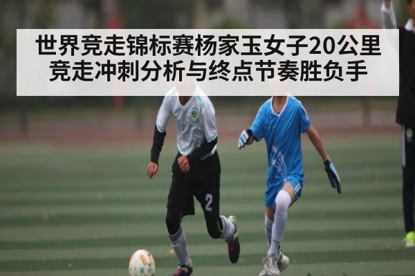 世界竞走锦标赛杨家玉女子20公里竞走冲刺分析与终点节奏胜负手