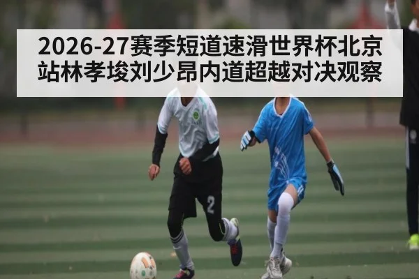 2026-27赛季短道速滑世界杯北京站林孝埈刘少昂内道超越对决观察