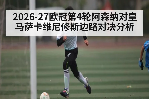 2026-27欧冠第4轮阿森纳对皇马萨卡维尼修斯边路对决分析