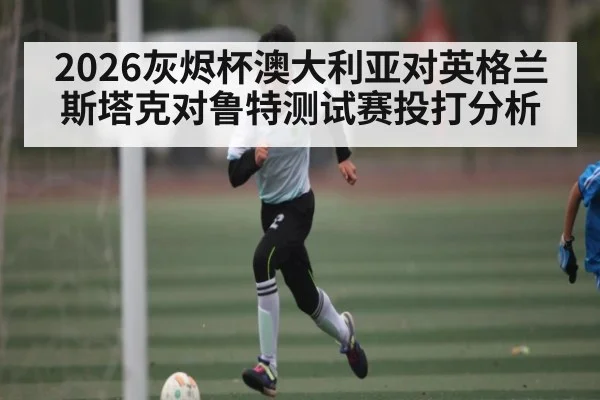2026灰烬杯澳大利亚对英格兰斯塔克对鲁特测试赛投打分析