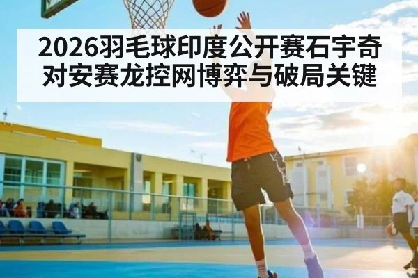 2026羽毛球印度公开赛石宇奇对安赛龙控网博弈与破局关键