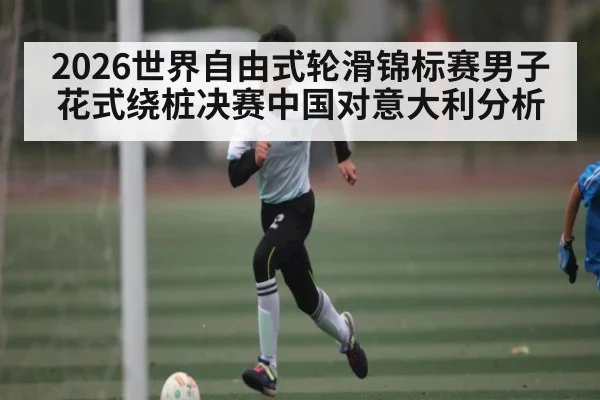 2026世界自由式轮滑锦标赛男子花式绕桩决赛中国对意大利分析