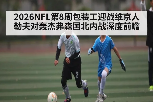 2026NFL第8周包装工迎战维京人 勒夫对轰杰弗森国北内战深度前瞻